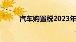 汽车购置税2023年还有减免吗吗