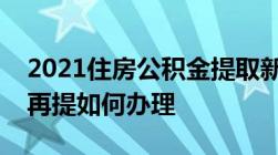 2021住房公积金提取新规：公积金提了还能再提如何办理