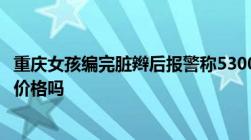 重庆女孩编完脏辫后报警称5300元太贵难道女孩提前不知道价格吗