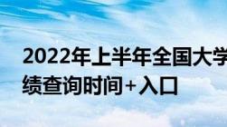 2022年上半年全国大学生英语四六级考试成绩查询时间+入口