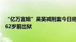 “亿万富姐”吴英减刑案今日将公审　无期减为有期最晚或62岁前出狱