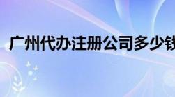 广州代办注册公司多少钱需要准备哪些资料