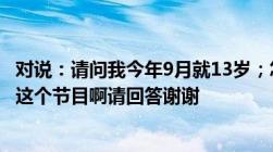 对说：请问我今年9月就13岁；怎么去报名参加《汉字英雄》这个节目啊请回答谢谢