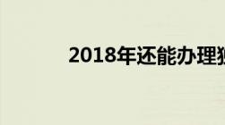 2018年还能办理独生子女证吗