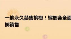 一地永久禁售槟榔！槟榔会全面下架吗网友强烈支持禁止槟榔销售