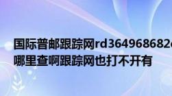 国际普邮跟踪网rd364968682cn邮局给我一这个号我该去哪里查啊跟踪网也打不开有