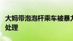 大妈带泡泡杆乘车被暴力踹下车故意伤人怎么处理