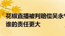 花椒直播被判赔偿吴永宁母亲3万这个案件中谁的责任更大