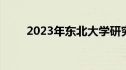 2023年东北大学研究生录取分数线