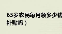 65岁农民每月领多少钱（交过公粮的老人有补贴吗）