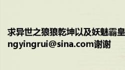 求异世之狼狼乾坤以及妖魅霸皇TXT全本加番外请发邮箱nongyingrui@sina.com谢谢