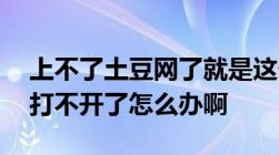 上不了土豆网了就是这个www.tudou.com打不开了怎么办啊