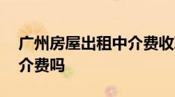 广州房屋出租中介费收取标准,及房主要付中介费吗