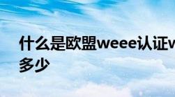 什么是欧盟weee认证weee认证费用周期是多少