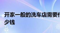 开家一般的洗车店需要什么设备大概要投资多少钱