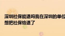 深圳社保能退吗我在深圳的单位交了社保现在因为个人原因想把社保给退了