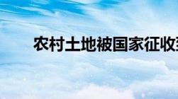 农村土地被国家征收到底有没有补偿