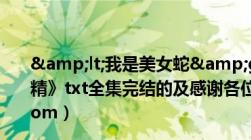 &lt;我是美女蛇&gt;txt全集（还有《就是狐狸精》txt全集完结的及感谢各位及邮箱mu1592183@163.com）