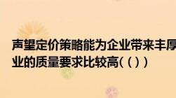 声望定价策略能为企业带来丰厚的利润并且风险比较大对企业的质量要求比较高(（)）