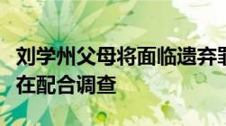 刘学州父母将面临遗弃罪最高可判五年两人正在配合调查