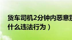 货车司机2分钟内恶意别车7次（恶意别车是什么违法行为）