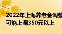 2022年上海养老金调整方案出台很多老人都可能上调350元以上