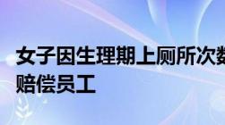 女子因生理期上厕所次数多被裁公司裁员如何赔偿员工