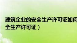 建筑企业的安全生产许可证如何申办（建筑公司怎么办理安全生产许可证）