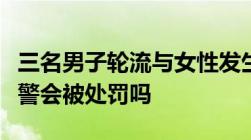 三名男子轮流与女性发生关系女子先自愿后报警会被处罚吗