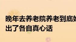 晚年去养老院养老到底好不好三位退休老人说出了各自真心话