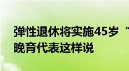 弹性退休将实施45岁“提前”退休降低晚婚晚育代表这样说