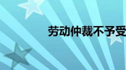 劳动仲裁不予受理6个条件