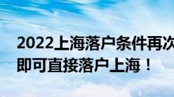 2022上海落户条件再次放宽！符合这些条件即可直接落户上海！