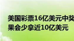 美国彩票16亿美元中奖者需缴多少税一种结果会少拿近10亿美元