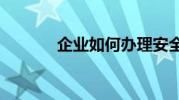 企业如何办理安全生产许可证