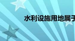 水利设施用地属于建设用地吗