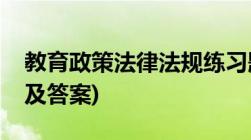 教育政策法律法规练习题(教育政策法规试题及答案)