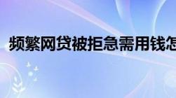 频繁网贷被拒急需用钱怎么办哪里还可以借