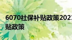 6070社保补贴政策2021,2021年养老6070补贴政策