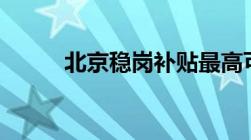 北京稳岗补贴最高可得4540每人