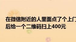 在微信附近的人里面点了个上门服务一看400元挺便宜的然后给一个二维码扫上400元