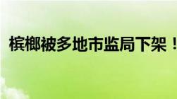 槟榔被多地市监局下架！槟榔禁止售卖了吗