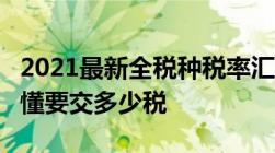 2021最新全税种税率汇集 全18个税种一篇搞懂要交多少税