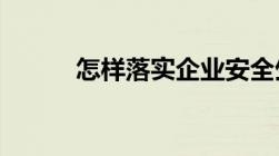 怎样落实企业安全生产主体责任