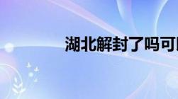 湖北解封了吗可以出省了吗