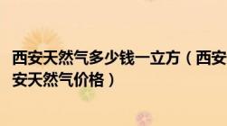 西安天然气多少钱一立方（西安天然气收费标准2022年及西安天然气价格）