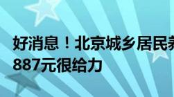 好消息！北京城乡居民养老金也涨了每人每月887元很给力