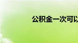 公积金一次可以提取多少