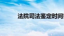 法院司法鉴定时间需要多长时间