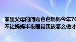 家里父母的问题爸爸妈妈今年70岁了爸爸天天辱骂驱赶甚至不让妈妈半夜睡觉我该怎么做才能保护妈妈